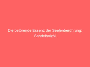 Die betörende Essenz der Seelenberührung: Sandelholzöl 1