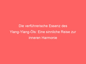 Die verführerische Essenz des Ylang-Ylang-Öls: Eine sinnliche Reise zur inneren Harmonie 3