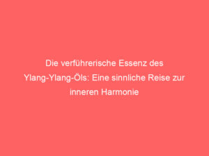 Die verführerische Essenz des Ylang-Ylang-Öls: Eine sinnliche Reise zur inneren Harmonie 3