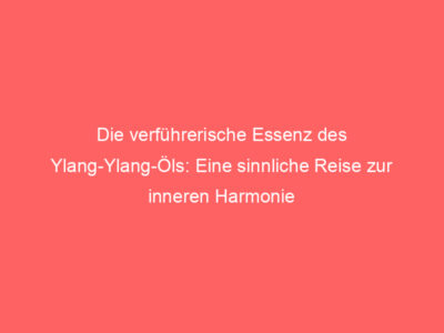 Die verführerische Essenz des Ylang-Ylang-Öls: Eine sinnliche Reise zur inneren Harmonie 3