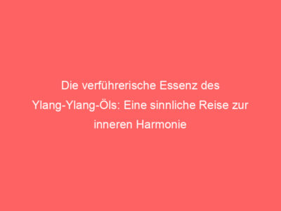 Die verführerische Essenz des Ylang-Ylang-Öls: Eine sinnliche Reise zur inneren Harmonie 1