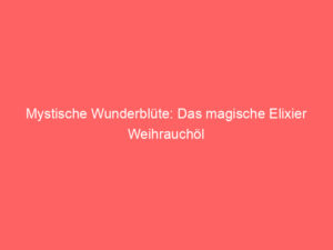 Mystische Wunderblüte: Das magische Elixier Weihrauchöl 4